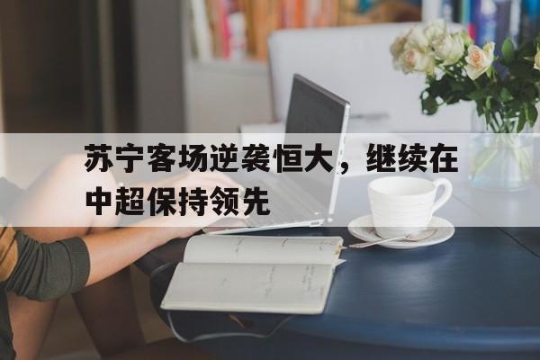爱游戏官网-苏宁经过与恒大一役已经初露冠军相了, 夺冠指日可待?